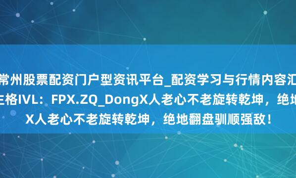 常州股票配资门户型资讯平台_配资学习与行情内容汇总 第五东说念主格IVL：FPX.ZQ_DongX人老心不老旋转乾坤，绝地翻盘驯顺强敌！
