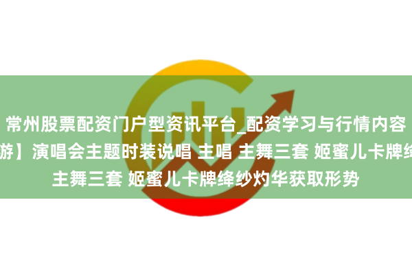 常州股票配资门户型资讯平台_配资学习与行情内容汇总 【逆水寒手游】演唱会主题时装说唱 主唱 主舞三套 姬蜜儿卡牌绛纱灼华获取形势