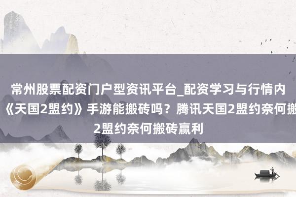 常州股票配资门户型资讯平台_配资学习与行情内容汇总 《天国2盟约》手游能搬砖吗？腾讯天国2盟约奈何搬砖赢利