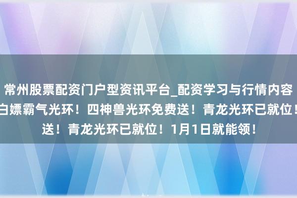 常州股票配资门户型资讯平台_配资学习与行情内容汇总 dnf手游：白嫖霸气光环！四神兽光环免费送！青龙光环已就位！1月1日就能领！