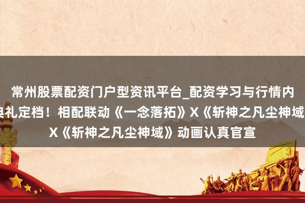 常州股票配资门户型资讯平台_配资学习与行情内容汇总 五周年典礼定档！相配联动《一念落拓》X《斩神之凡尘神域》动画认真官宣