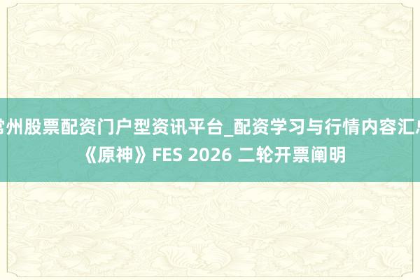 常州股票配资门户型资讯平台_配资学习与行情内容汇总 《原神》FES 2026 二轮开票阐明