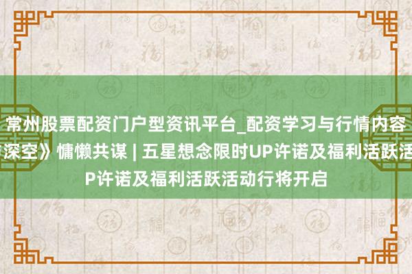常州股票配资门户型资讯平台_配资学习与行情内容汇总 《恋与深空》慵懒共谋 | 五星想念限时UP许诺及福利活跃活动行将开启