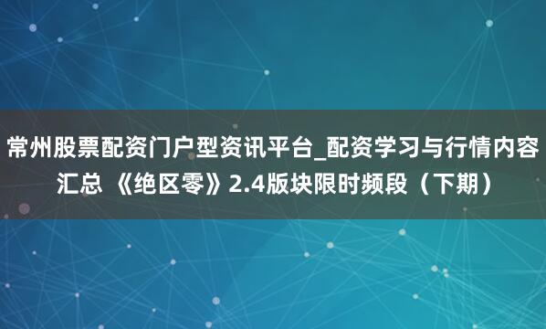 常州股票配资门户型资讯平台_配资学习与行情内容汇总 《绝区零》2.4版块限时频段（下期）
