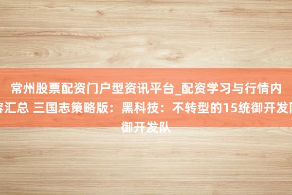 常州股票配资门户型资讯平台_配资学习与行情内容汇总 三国志策略版：黑科技：不转型的15统御开发队