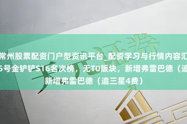 常州股票配资门户型资讯平台_配资学习与行情内容汇总 12月15号金铲铲S16名次榜，无T0版块，新增弗雷巴德（追三星4费）