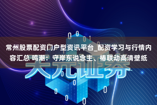 常州股票配资门户型资讯平台_配资学习与行情内容汇总 鸣潮：守岸东说念主、椿联动高清壁纸
