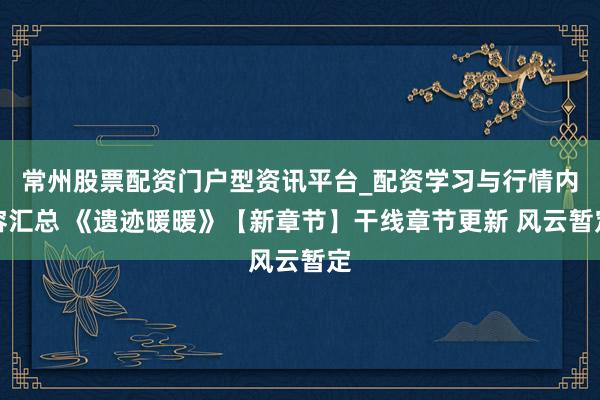 常州股票配资门户型资讯平台_配资学习与行情内容汇总 《遗迹暖暖》【新章节】干线章节更新 风云暂定