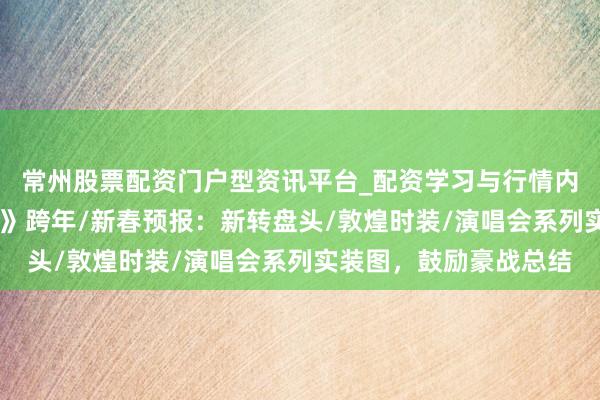 常州股票配资门户型资讯平台_配资学习与行情内容汇总 《逆水寒手游》跨年/新春预报：新转盘头/敦煌时装/演唱会系列实装图，鼓励豪战总结