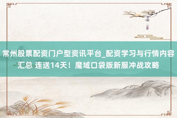 常州股票配资门户型资讯平台_配资学习与行情内容汇总 连送14天！魔域口袋版新服冲战攻略