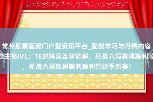 常州股票配资门户型资讯平台_配资学习与行情内容汇总 第五东说念主格IVL：TE双阵营互帮调解，死战六局赢得顺利顺利晋级季后赛！