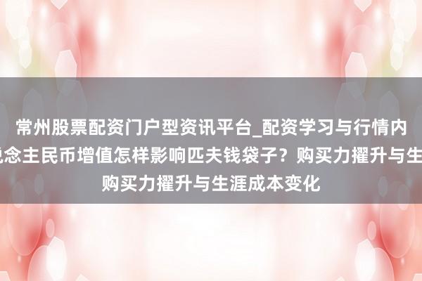 常州股票配资门户型资讯平台_配资学习与行情内容汇总 东说念主民币增值怎样影响匹夫钱袋子？购买力擢升与生涯成本变化
