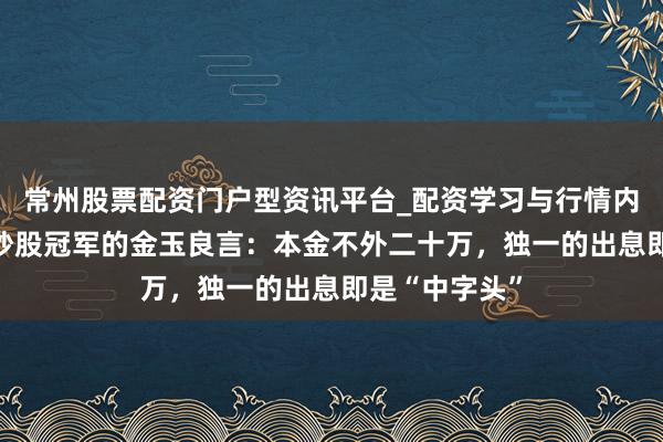 常州股票配资门户型资讯平台_配资学习与行情内容汇总 北京炒股冠军的金玉良言：本金不外二十万，独一的出息即是“中字头”
