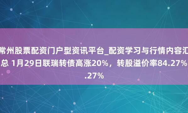 常州股票配资门户型资讯平台_配资学习与行情内容汇总 1月29日联瑞转债高涨20%，转股溢价率84.27%