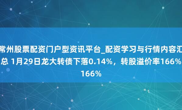 常州股票配资门户型资讯平台_配资学习与行情内容汇总 1月29日龙大转债下落0.14%，转股溢价率166%
