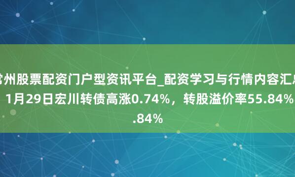 常州股票配资门户型资讯平台_配资学习与行情内容汇总 1月29日宏川转债高涨0.74%，转股溢价率55.84%