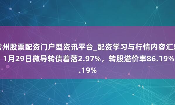 常州股票配资门户型资讯平台_配资学习与行情内容汇总 1月29日微导转债着落2.97%，转股溢价率86.19%