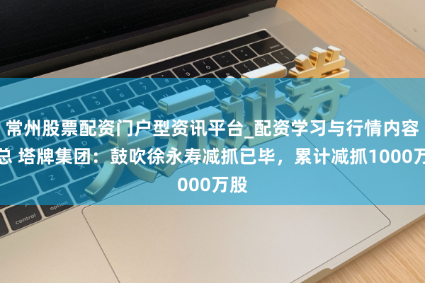 常州股票配资门户型资讯平台_配资学习与行情内容汇总 塔牌集团：鼓吹徐永寿减抓已毕，累计减抓1000万股