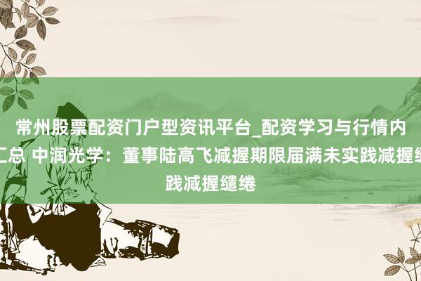 常州股票配资门户型资讯平台_配资学习与行情内容汇总 中润光学：董事陆高飞减握期限届满未实践减握缱绻
