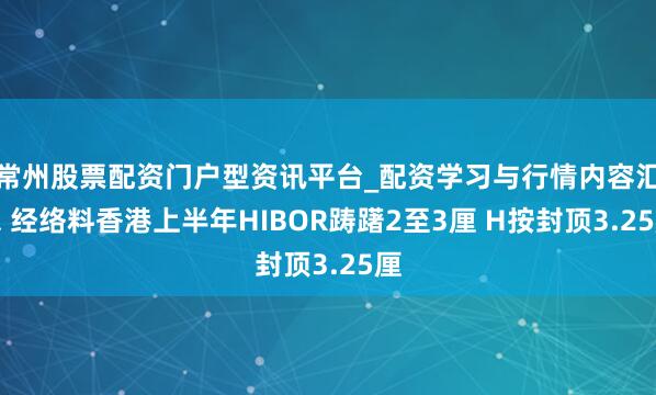 常州股票配资门户型资讯平台_配资学习与行情内容汇总 经络料香港上半年HIBOR踌躇2至3厘 H按封顶3.25厘