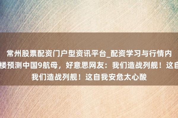 常州股票配资门户型资讯平台_配资学习与行情内容汇总 五角大楼预测中国9航母，好意思网友：我们造战列舰！这自我安危太心酸