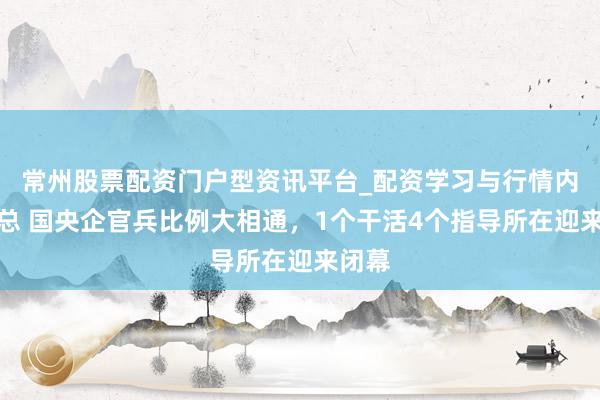 常州股票配资门户型资讯平台_配资学习与行情内容汇总 国央企官兵比例大相通，1个干活4个指导所在迎来闭幕
