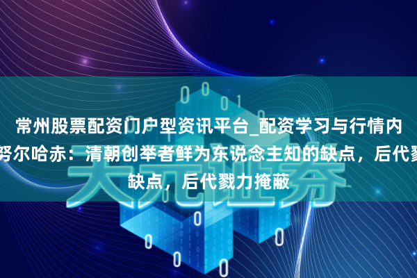 常州股票配资门户型资讯平台_配资学习与行情内容汇总 努尔哈赤：清朝创举者鲜为东说念主知的缺点，后代戮力掩蔽