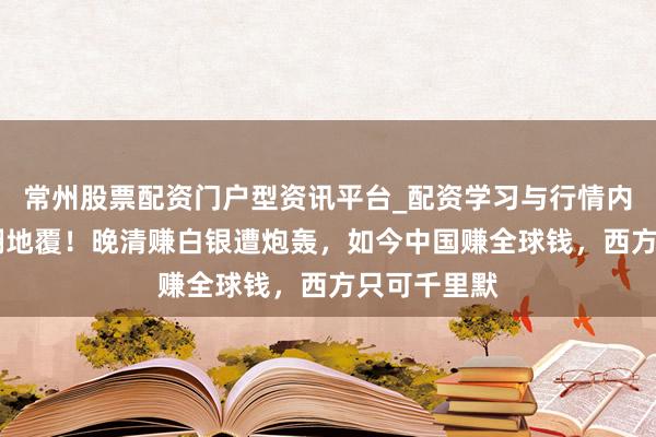 常州股票配资门户型资讯平台_配资学习与行情内容汇总 天翻地覆！晚清赚白银遭炮轰，如今中国赚全球钱，西方只可千里默