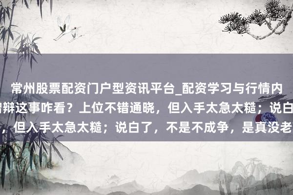 常州股票配资门户型资讯平台_配资学习与行情内容汇总 陈霸先突袭王僧辩这事咋看？上位不错通晓，但入手太急太糙；说白了，不是不成争，是真没老成