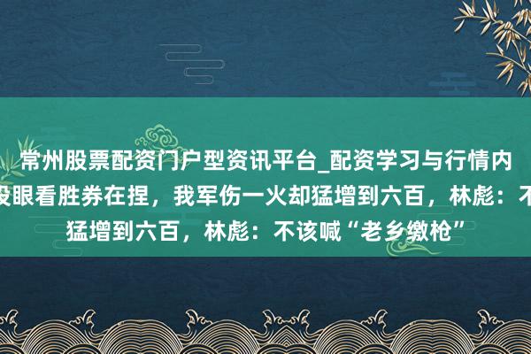 常州股票配资门户型资讯平台_配资学习与行情内容汇总 平型关战役眼看胜券在捏，我军伤一火却猛增到六百，林彪：不该喊“老乡缴枪”