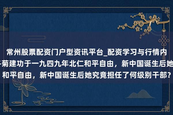 常州股票配资门户型资讯平台_配资学习与行情内容汇总 傅作义之女傅冬菊建功于一九四九年北仁和平自由，新中国诞生后她究竟担任了何级别干部？