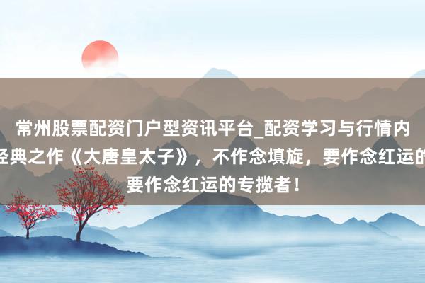 常州股票配资门户型资讯平台_配资学习与行情内容汇总 经典之作《大唐皇太子》，不作念填旋，要作念红运的专揽者！