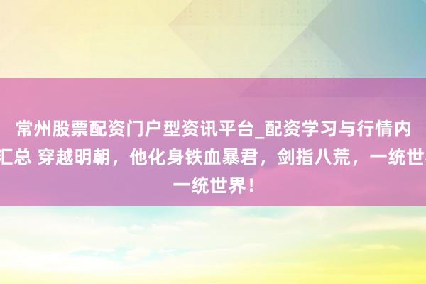 常州股票配资门户型资讯平台_配资学习与行情内容汇总 穿越明朝，他化身铁血暴君，剑指八荒，一统世界！