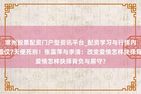 常州股票配资门户型资讯平台_配资学习与行情内容汇总 新婚仅7天便死别！张露萍与李清：改变爱情怎样抉择背负与厮守？