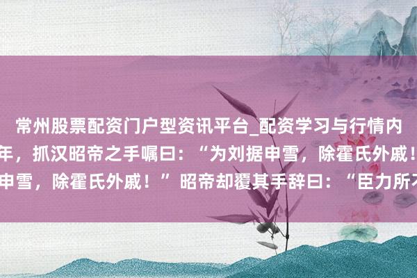 常州股票配资门户型资讯平台_配资学习与行情内容汇总 汉武帝刘彻晚年，抓汉昭帝之手嘱曰：“为刘据申雪，除霍氏外戚！” 昭帝却覆其手辞曰：“臣力所不足。”