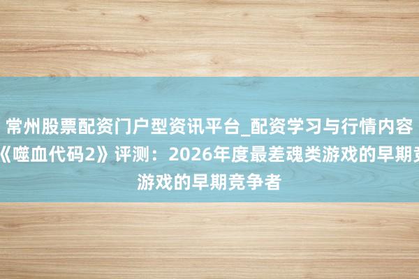 常州股票配资门户型资讯平台_配资学习与行情内容汇总 《噬血代码2》评测：2026年度最差魂类游戏的早期竞争者
