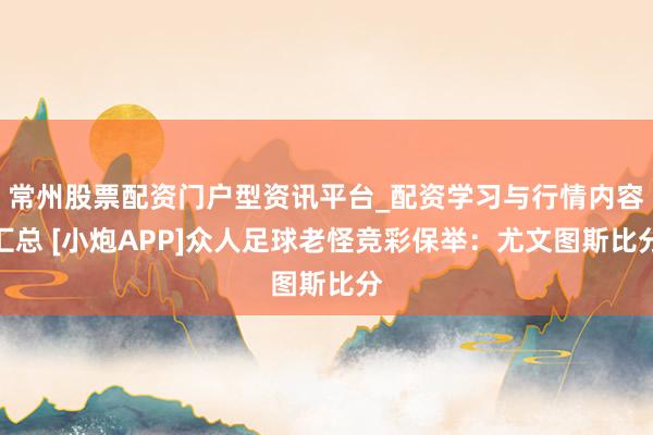 常州股票配资门户型资讯平台_配资学习与行情内容汇总 [小炮APP]众人足球老怪竞彩保举：尤文图斯比分