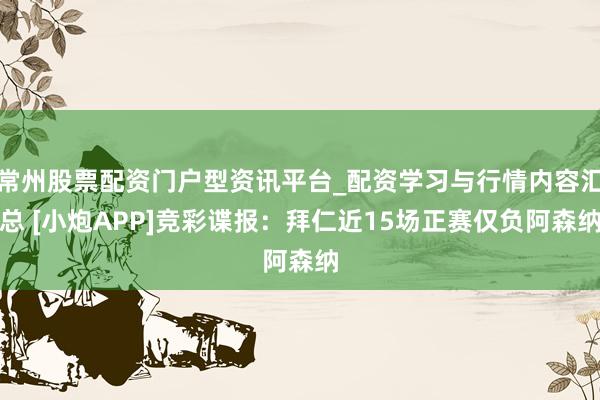常州股票配资门户型资讯平台_配资学习与行情内容汇总 [小炮APP]竞彩谍报：拜仁近15场正赛仅负阿森纳