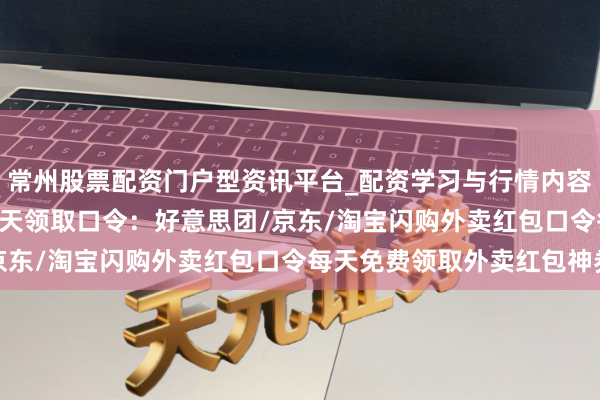 常州股票配资门户型资讯平台_配资学习与行情内容汇总 2026外卖红包天天领取口令：好意思团/京东/淘宝闪购外卖红包口令每天免费领取外卖红包神券