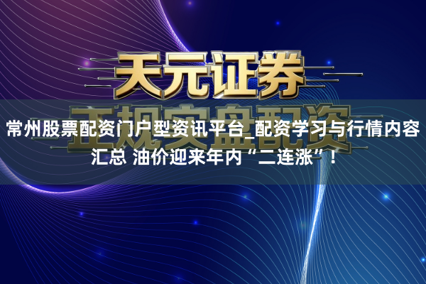 常州股票配资门户型资讯平台_配资学习与行情内容汇总 油价迎来年内“二连涨”！