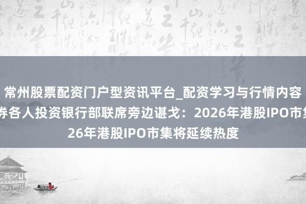常州股票配资门户型资讯平台_配资学习与行情内容汇总 瑞银证券各人投资银行部联席旁边谌戈：2026年港股IPO市集将延续热度