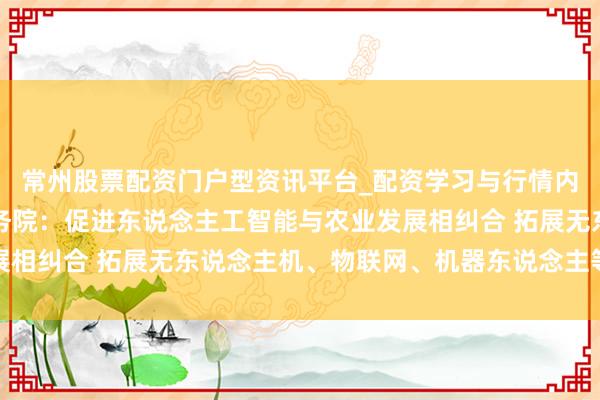 常州股票配资门户型资讯平台_配资学习与行情内容汇总 中共中央 国务院：促进东说念主工智能与农业发展相纠合 拓展无东说念主机、物联网、机器东说念主等期骗场景