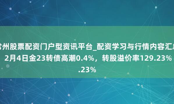 常州股票配资门户型资讯平台_配资学习与行情内容汇总 2月4日金23转债高潮0.4%，转股溢价率129.23%
