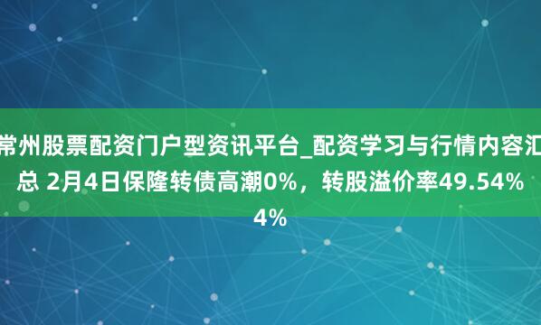 常州股票配资门户型资讯平台_配资学习与行情内容汇总 2月4日保隆转债高潮0%，转股溢价率49.54%