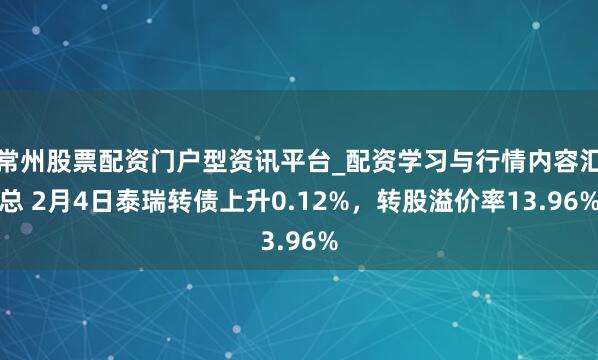 常州股票配资门户型资讯平台_配资学习与行情内容汇总 2月4日泰瑞转债上升0.12%，转股溢价率13.96%