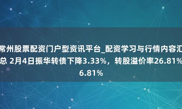 常州股票配资门户型资讯平台_配资学习与行情内容汇总 2月4日振华转债下降3.33%，转股溢价率26.81%