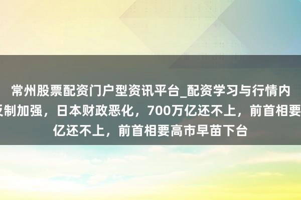 常州股票配资门户型资讯平台_配资学习与行情内容汇总 中国反制加强，日本财政恶化，700万亿还不上，前首相要高市早苗下台
