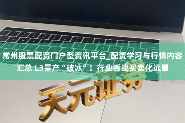 常州股票配资门户型资讯平台_配资学习与行情内容汇总 L3量产“破冰”！行业舌战买卖化远景