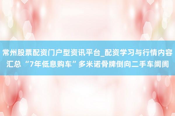 常州股票配资门户型资讯平台_配资学习与行情内容汇总 “7年低息购车”多米诺骨牌倒向二手车阛阓
