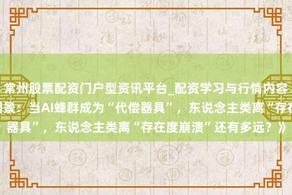 常州股票配资门户型资讯平台_配资学习与行情内容汇总 《将来交往终极图景：当AI蜂群成为“代偿器具”，东说念主类离“存在度崩溃”还有多远？》